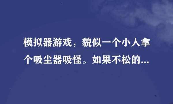 模拟器游戏，貌似一个小人拿个吸尘器吸怪。如果不松的话会自己爆掉。求游戏名