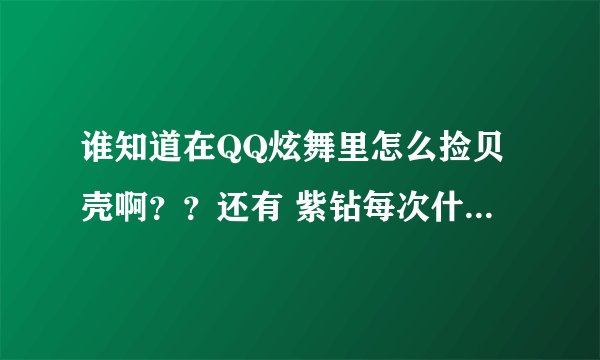 谁知道在QQ炫舞里怎么捡贝壳啊？？还有 紫钻每次什么时候砸蛋啊？？我怎么开了这么长时间就没有砸过啊？