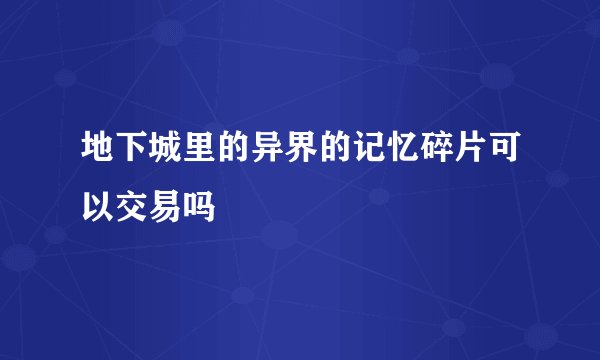 地下城里的异界的记忆碎片可以交易吗