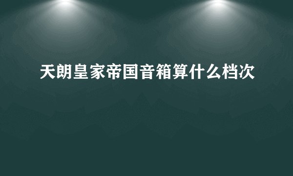 天朗皇家帝国音箱算什么档次