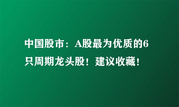 中国股市：A股最为优质的6只周期龙头股！建议收藏！