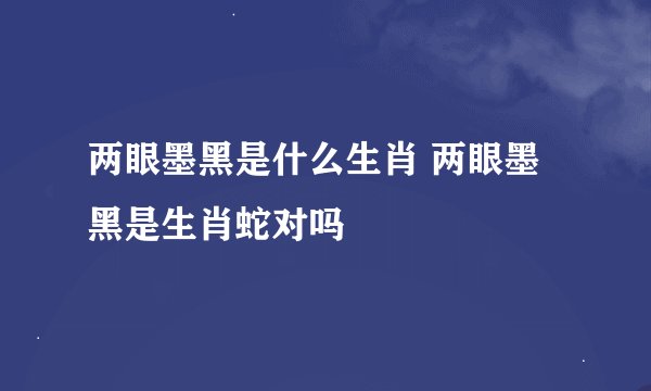 两眼墨黑是什么生肖 两眼墨黑是生肖蛇对吗