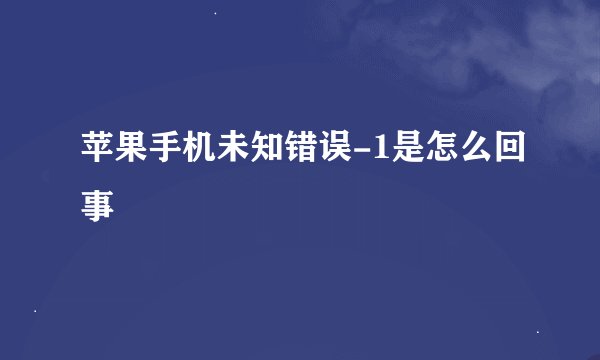 苹果手机未知错误-1是怎么回事