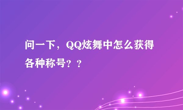 问一下，QQ炫舞中怎么获得各种称号？？