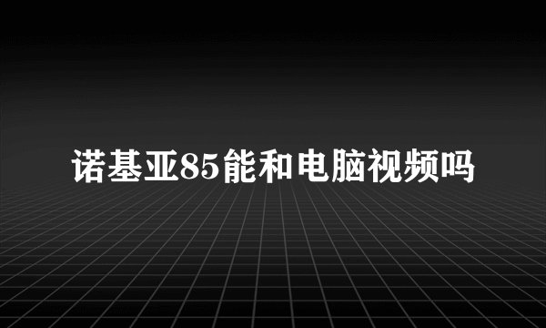 诺基亚85能和电脑视频吗