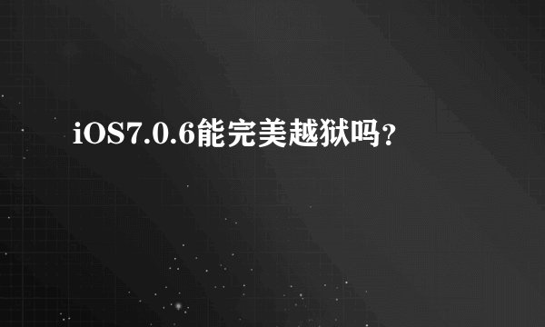 iOS7.0.6能完美越狱吗？