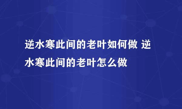 逆水寒此间的老叶如何做 逆水寒此间的老叶怎么做