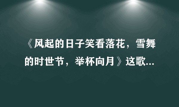《风起的日子笑看落花，雪舞的时世节，举杯向月》这歌词的歌名叫什么