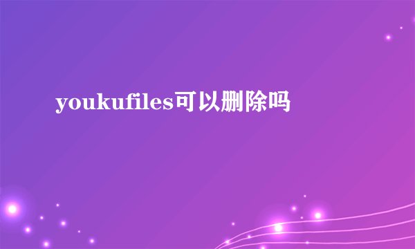 youkufiles可以删除吗