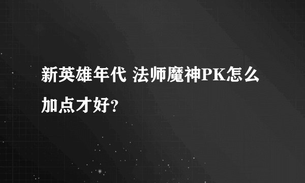 新英雄年代 法师魔神PK怎么加点才好？