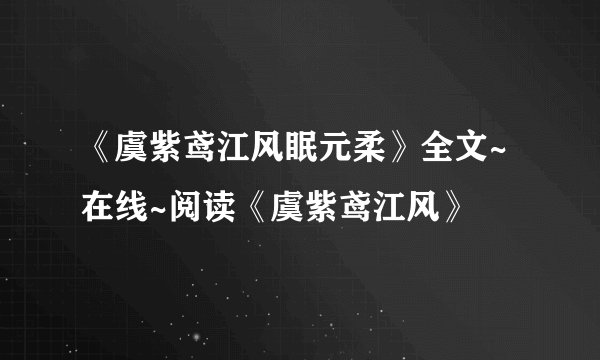 《虞紫鸢江风眠元柔》全文~在线~阅读《虞紫鸢江风》