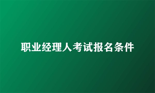 职业经理人考试报名条件