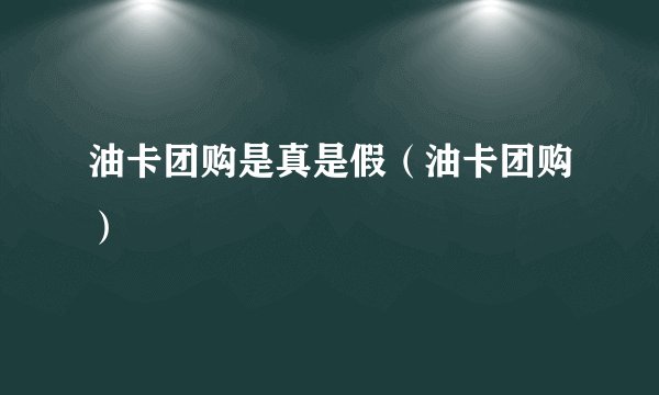 油卡团购是真是假（油卡团购）