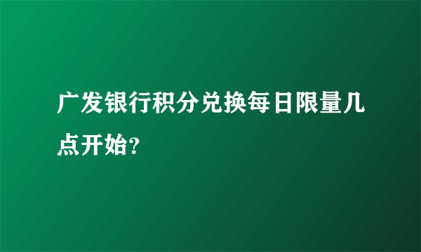 广发银行积分兑换每日限量几点开始?