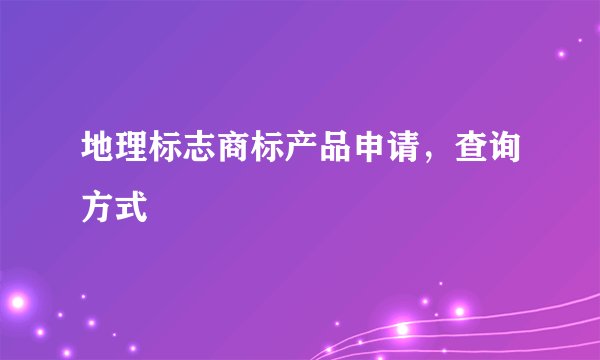 地理标志商标产品申请，查询方式