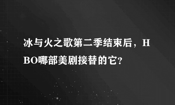 冰与火之歌第二季结束后，HBO哪部美剧接替的它？