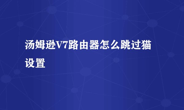 汤姆逊V7路由器怎么跳过猫设置