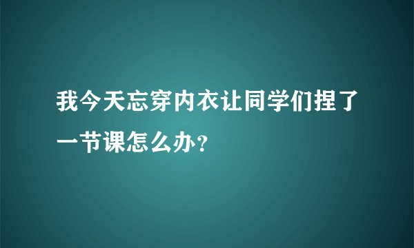 我今天忘穿内衣让同学们捏了一节课怎么办?