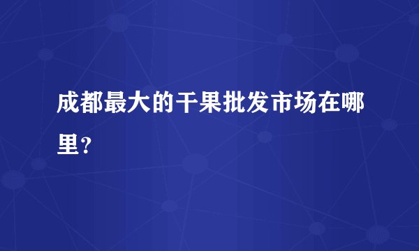 成都最大的干果批发市场在哪里?
