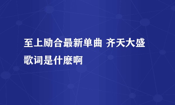 至上励合最新单曲 齐天大盛歌词是什麽啊