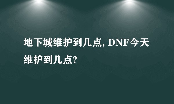地下城维护到几点, DNF今天维护到几点?