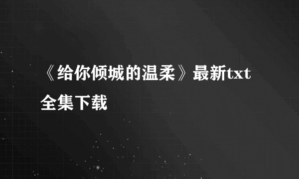 《给你倾城的温柔》最新txt全集下载