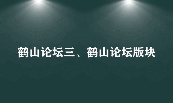 鹤山论坛三、鹤山论坛版块