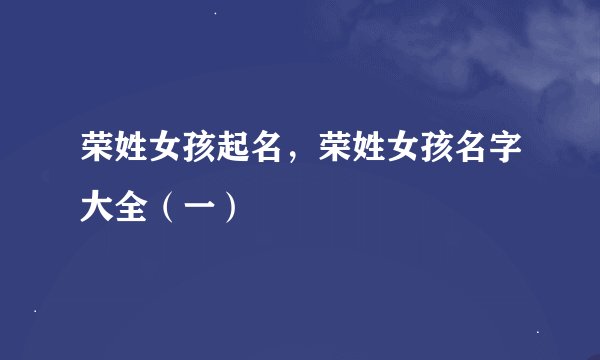 荣姓女孩起名,荣姓女孩名字大全(一)
