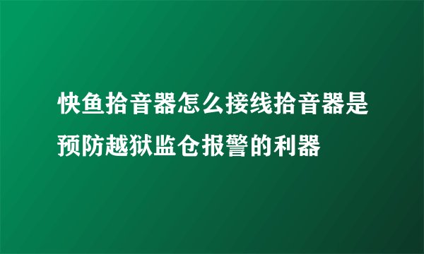 快鱼拾音器怎么接线拾音器是预防越狱监仓报警的利器