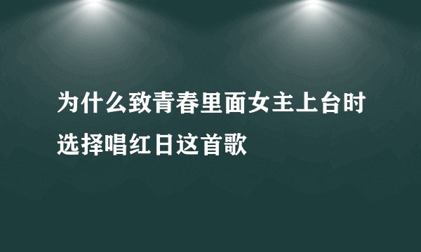 为什么致青春里面女主上台时选择唱红日这首歌