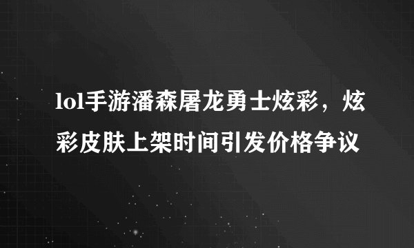 lol手游潘森屠龙勇士炫彩，炫彩皮肤上架时间引发价格争议