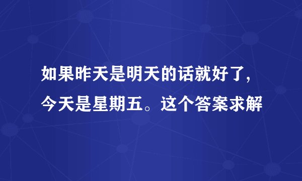 如果昨天是明天的话就好了,今天是星期五。这个答案求解