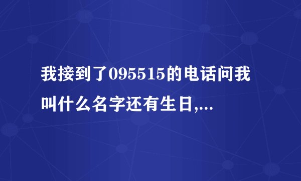 我接到了095515的电话问我叫什么名字还有生日,我告诉她了会不会有什么事