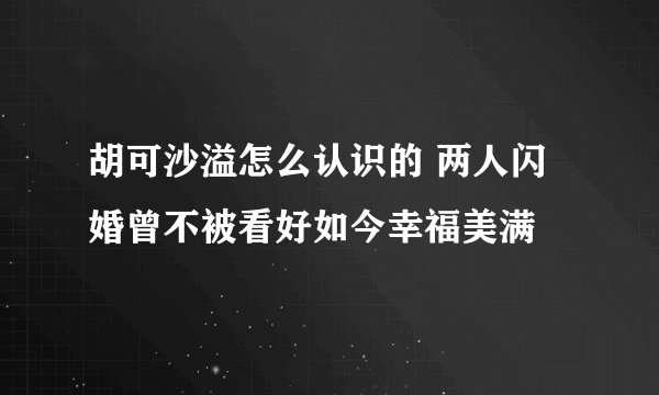 胡可沙溢怎么认识的 两人闪婚曾不被看好如今幸福美满