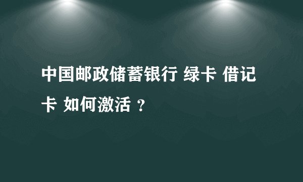 中国邮政储蓄银行 绿卡 借记卡 如何激活 ？