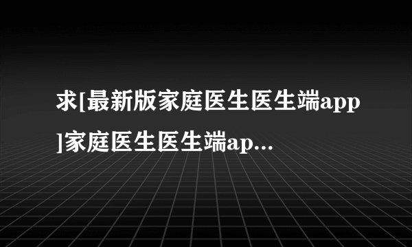 求[最新版家庭医生医生端app]家庭医生医生端app完整网盘链接下载