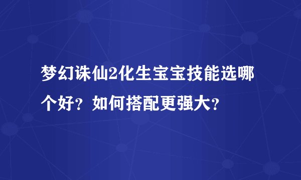梦幻诛仙2化生宝宝技能选哪个好？如何搭配更强大？