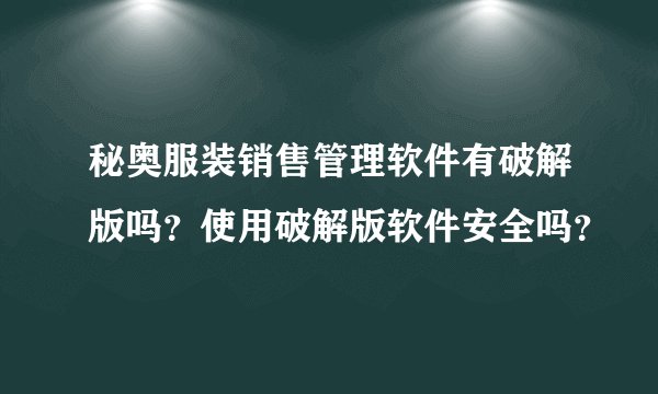 秘奥服装销售管理软件有破解版吗？使用破解版软件安全吗？