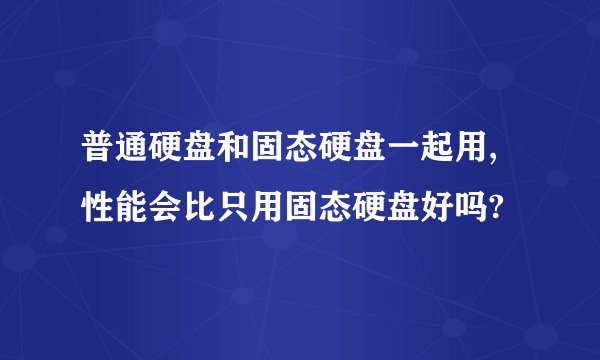 普通硬盘和固态硬盘一起用,性能会比只用固态硬盘好吗?