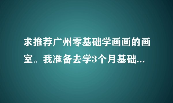 求推荐广州零基础学画画的画室。我准备去学3个月基础的画再去学插画，想进入插画这个行业或者原画