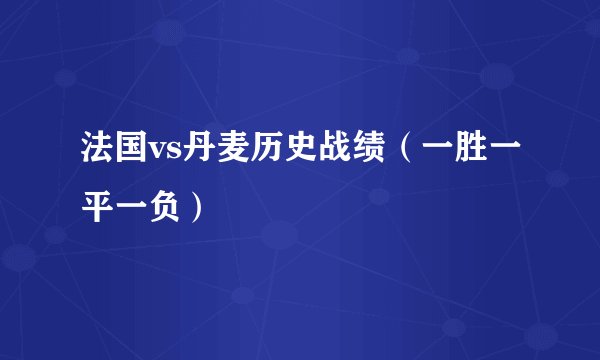 法国vs丹麦历史战绩(一胜一平一负)