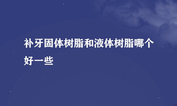 补牙固体树脂和液体树脂哪个好一些
