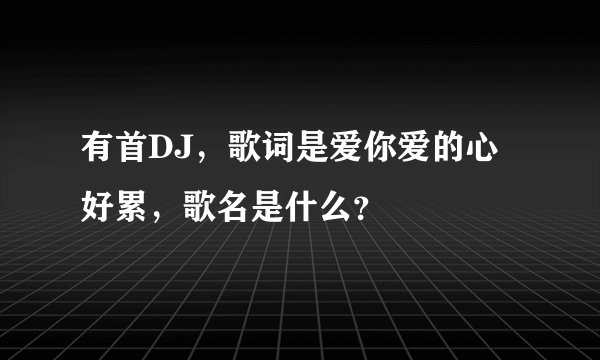 有首DJ，歌词是爱你爱的心好累，歌名是什么？