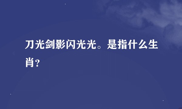 刀光剑影闪光光。是指什么生肖？
