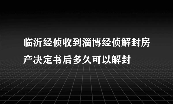 临沂经侦收到淄博经侦解封房产决定书后多久可以解封