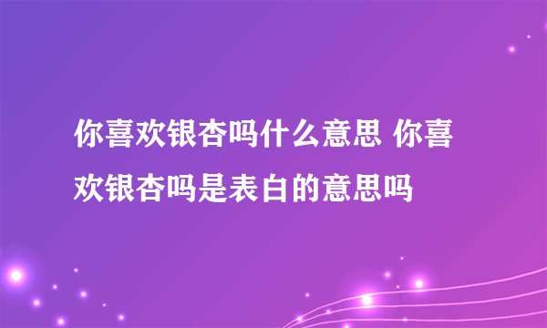 你喜欢银杏吗什么意思 你喜欢银杏吗是表白的意思吗