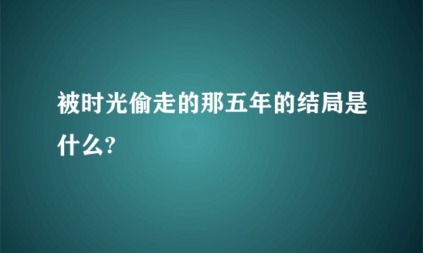 被时光偷走的那五年的结局是什么?
