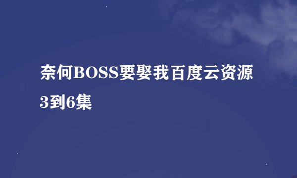 奈何BOSS要娶我百度云资源 3到6集