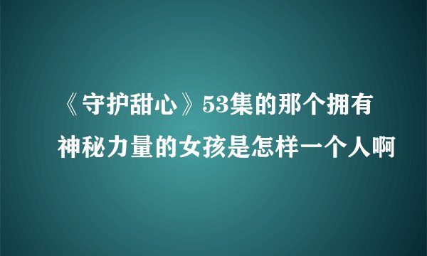 《守护甜心》53集的那个拥有神秘力量的女孩是怎样一个人啊