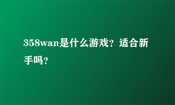 358wan是什么游戏？适合新手吗？